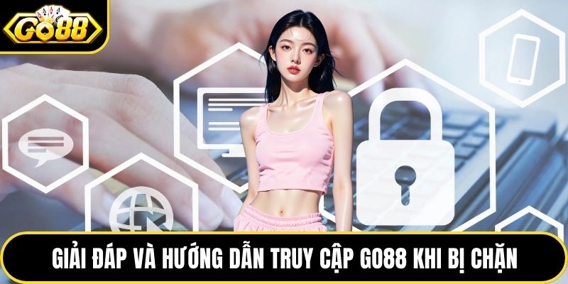 Giải đáp và hướng dẫn truy cập GO88 khi bị chặn