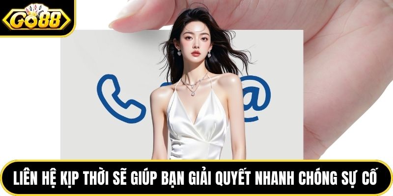 Liên hệ kịp thời sẽ giúp bạn giải quyết nhanh chóng sự cố