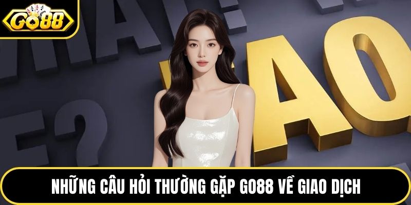 Những câu hỏi thường gặp GO88 về giao dịch